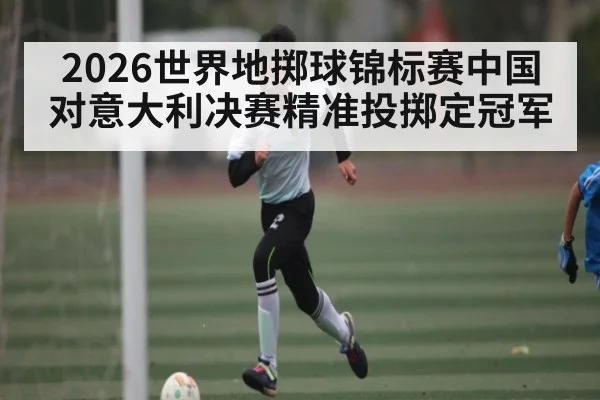 2026世界地掷球锦标赛中国对意大利决赛精准投掷定冠军