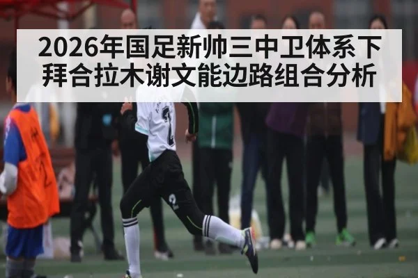 2026年国足新帅三中卫体系下拜合拉木谢文能边路组合分析
