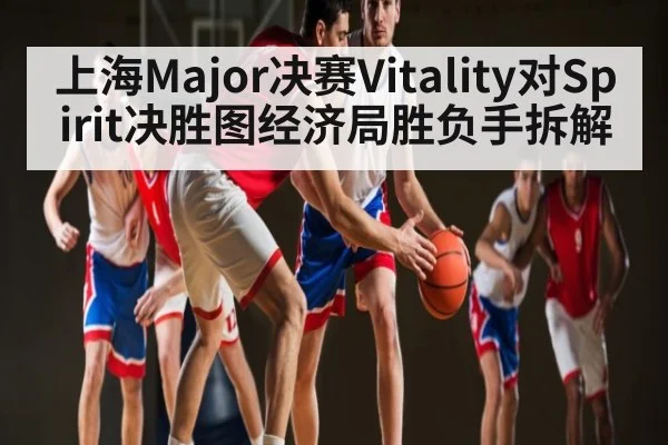 上海Major决赛Vitality对Spirit决胜图经济局胜负手拆解